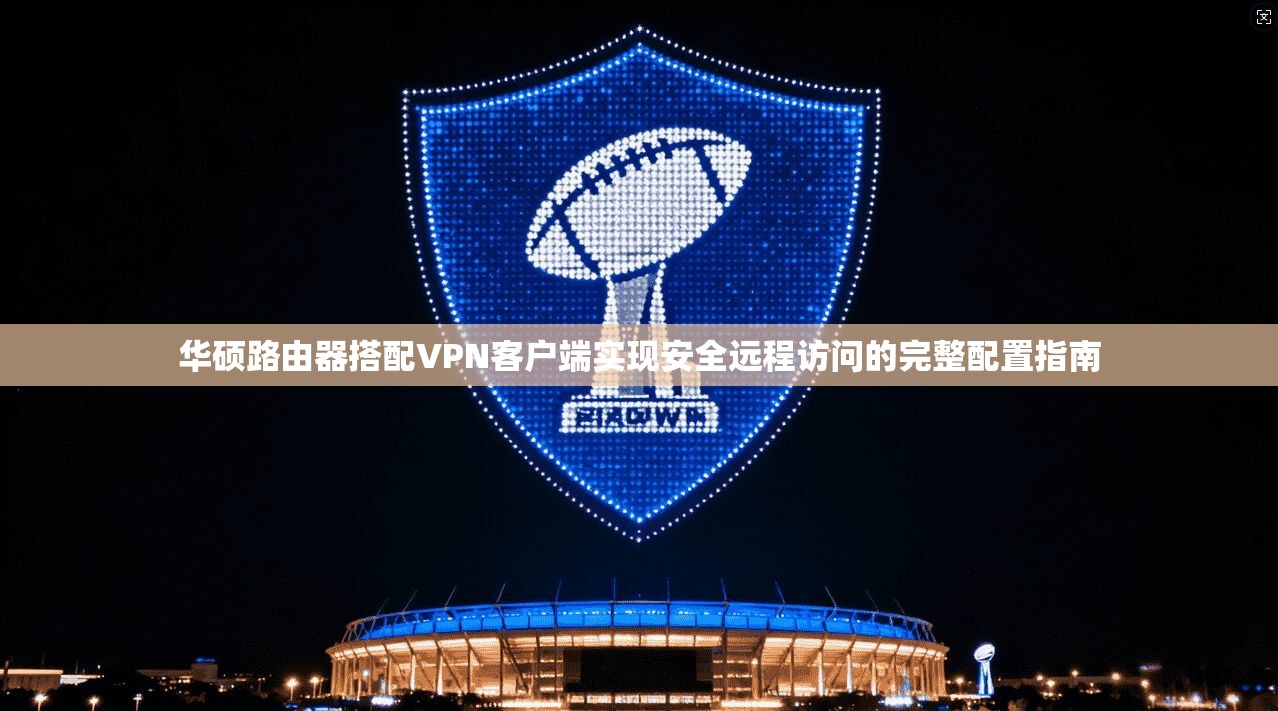 华硕路由器搭配VPN客户端实现安全远程访问的完整配置指南