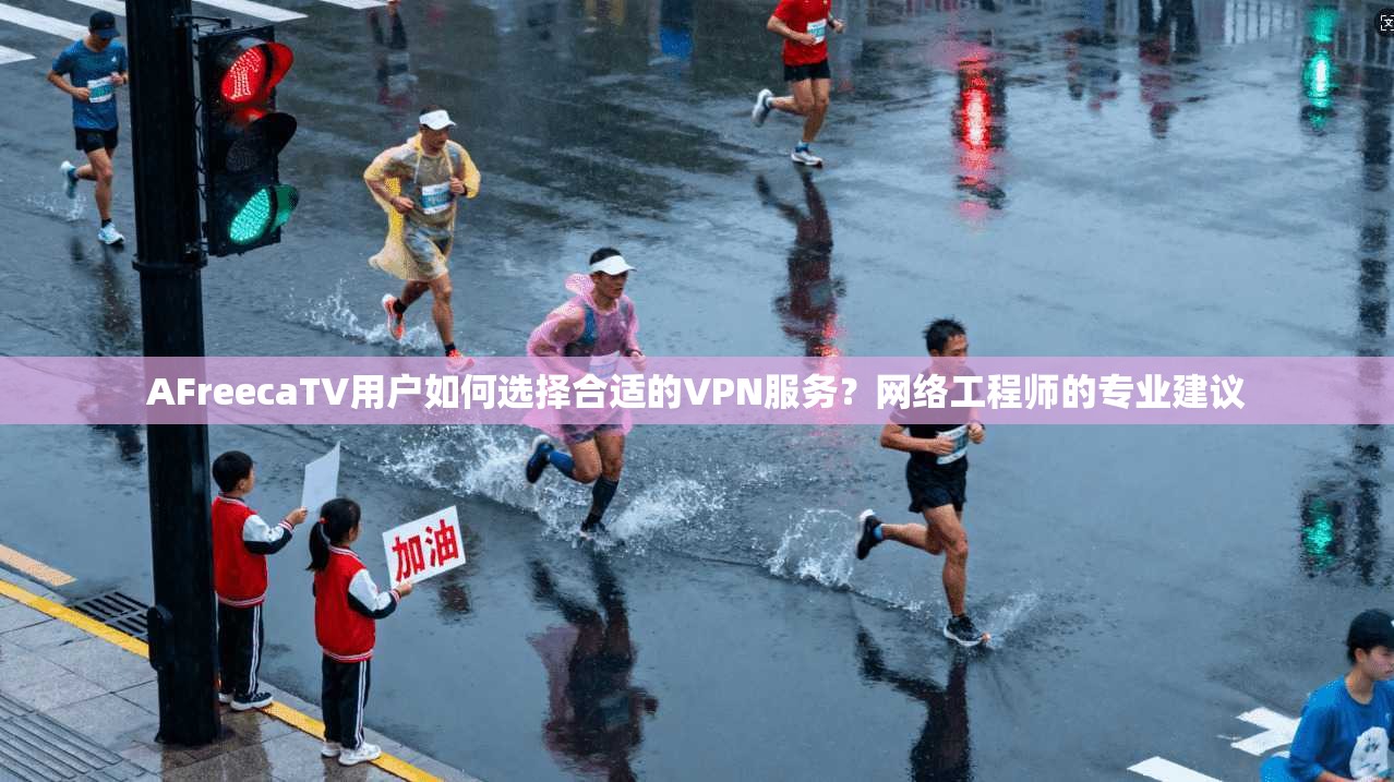 AFreecaTV用户如何选择合适的VPN服务？网络工程师的专业建议