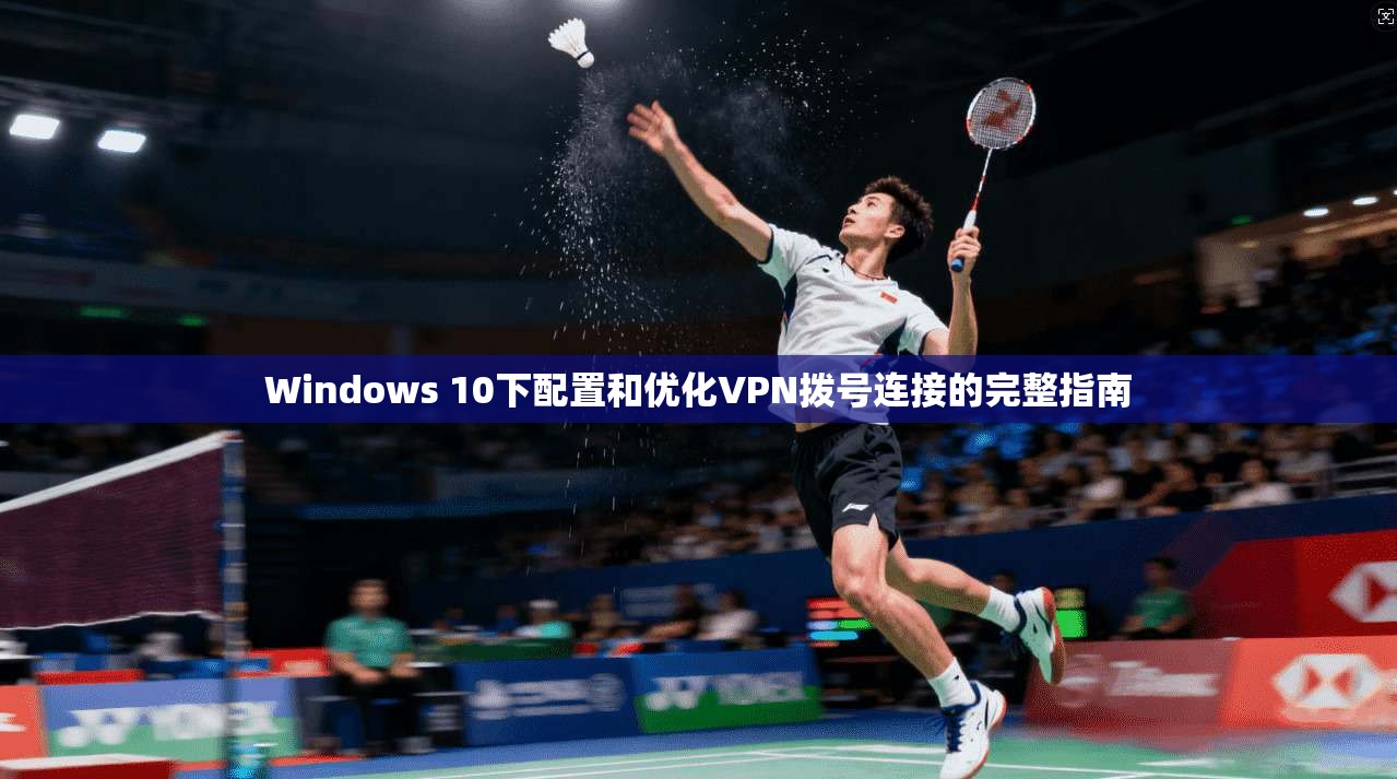 Windows 10下配置和优化VPN拨号连接的完整指南