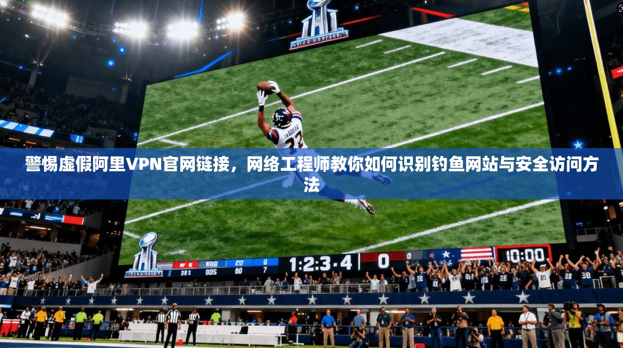 警惕虚假阿里VPN官网链接，网络工程师教你如何识别钓鱼网站与安全访问方法