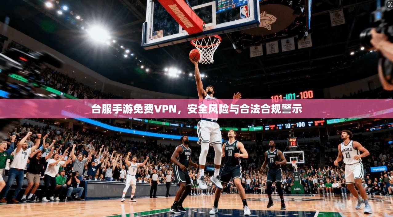 台服手游免费VPN，安全风险与合法合规警示