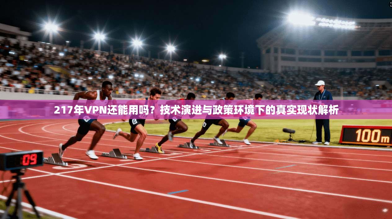 217年VPN还能用吗？技术演进与政策环境下的真实现状解析