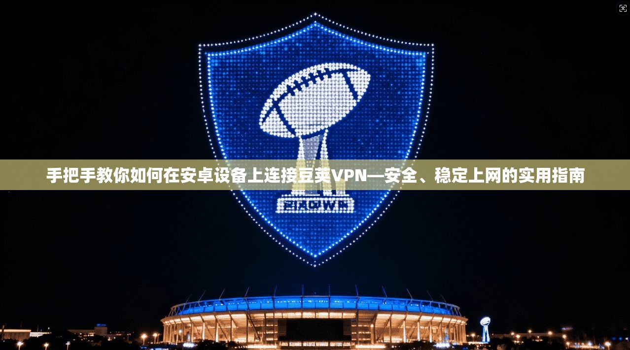 手把手教你如何在安卓设备上连接豆荚VPN—安全、稳定上网的实用指南