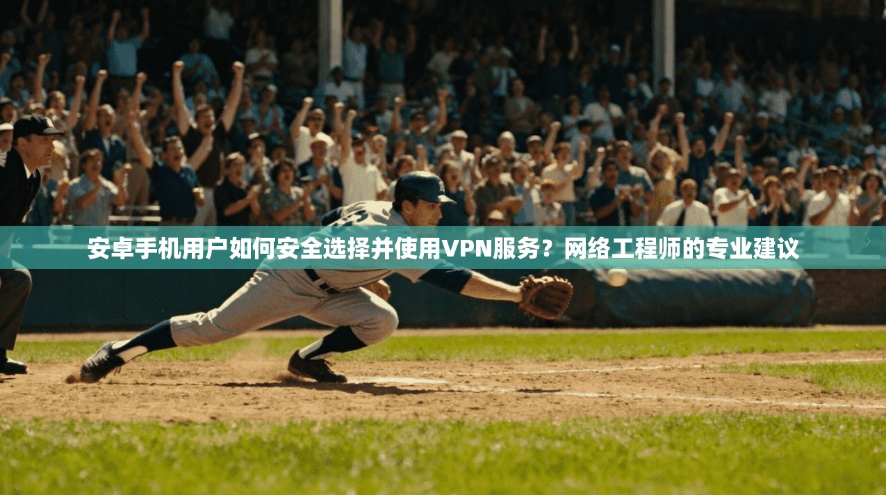 安卓手机用户如何安全选择并使用VPN服务？网络工程师的专业建议