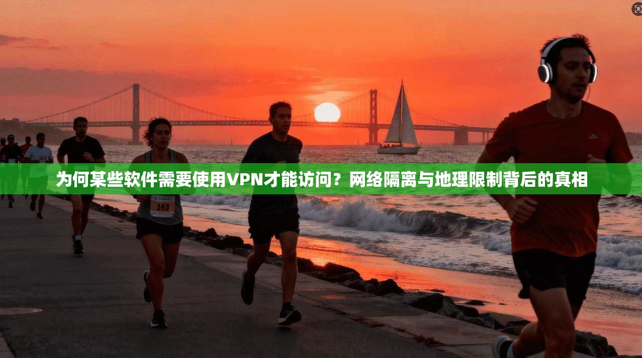 为何某些软件需要使用VPN才能访问？网络隔离与地理限制背后的真相