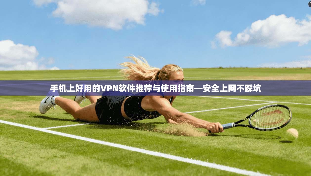 手机上好用的VPN软件推荐与使用指南—安全上网不踩坑