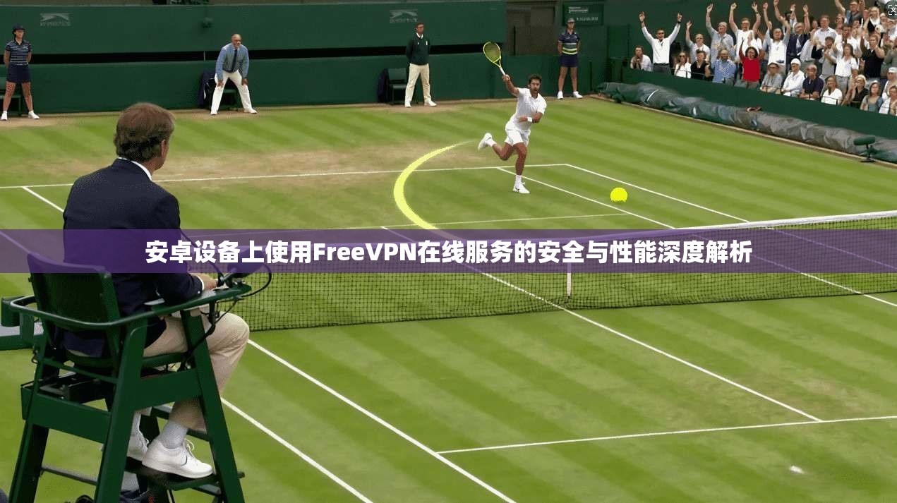 安卓设备上使用FreeVPN在线服务的安全与性能深度解析