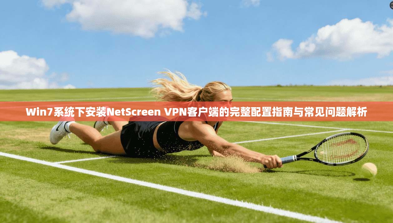 Win7系统下安装NetScreen VPN客户端的完整配置指南与常见问题解析