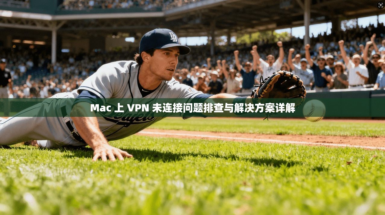 Mac 上 VPN 未连接问题排查与解决方案详解