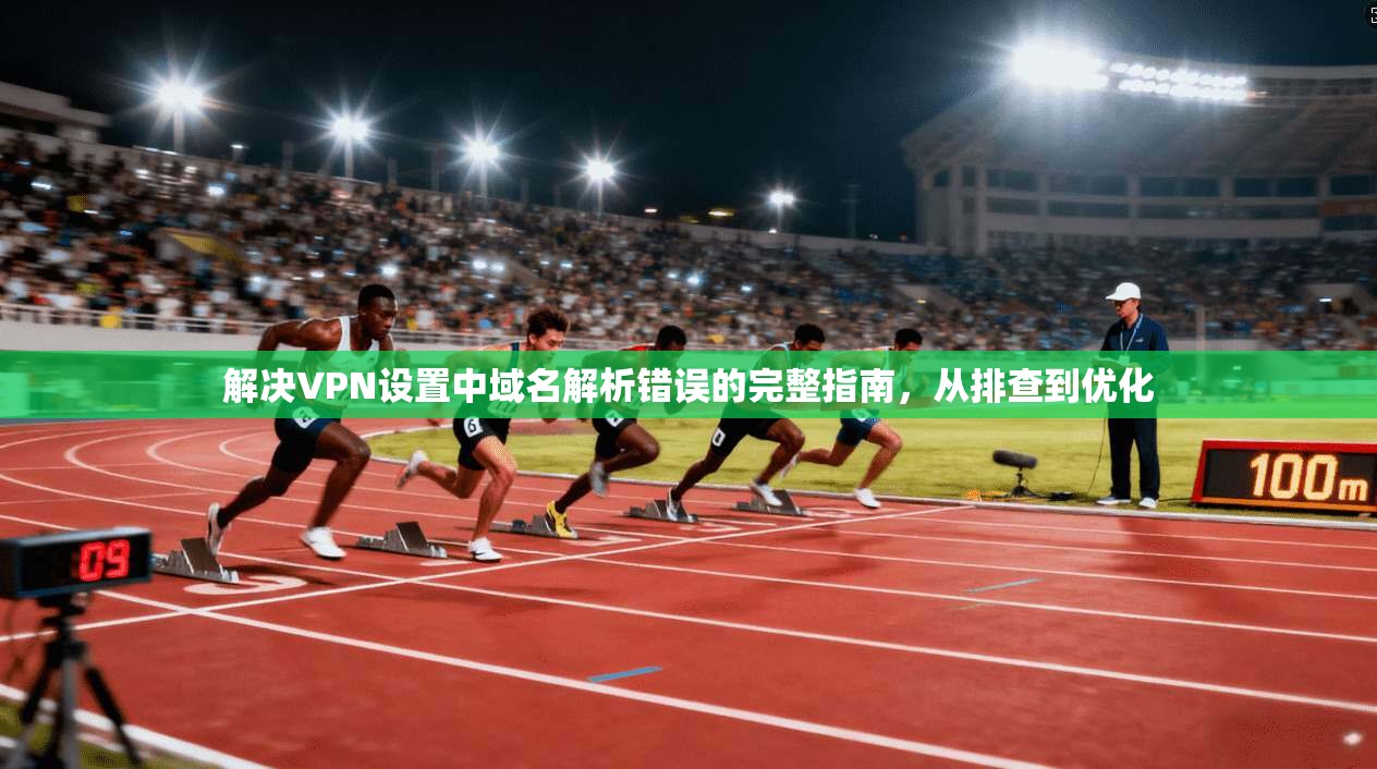 解决VPN设置中域名解析错误的完整指南，从排查到优化