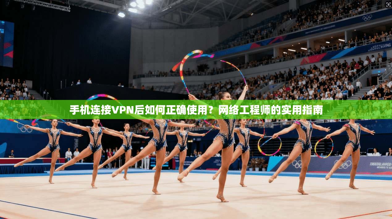 手机连接VPN后如何正确使用？网络工程师的实用指南