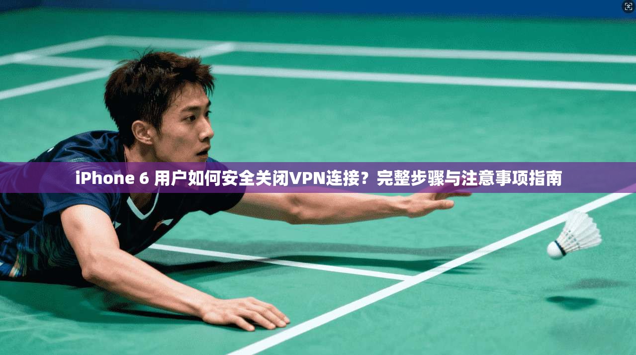 iPhone 6 用户如何安全关闭VPN连接？完整步骤与注意事项指南