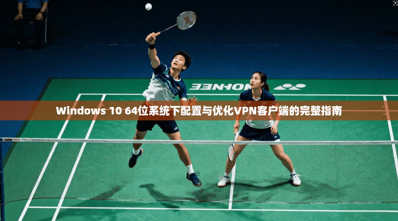 Windows 10 64位系统下配置与优化VPN客户端的完整指南