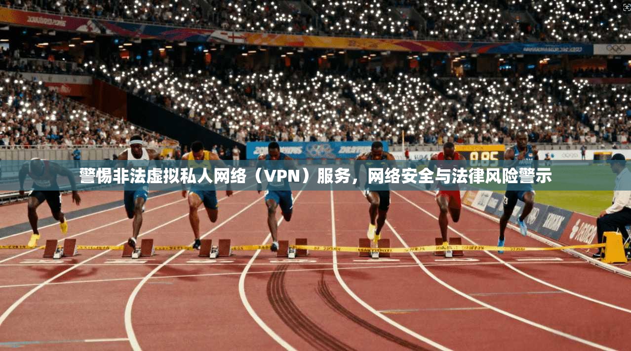 警惕非法虚拟私人网络（VPN）服务，网络安全与法律风险警示