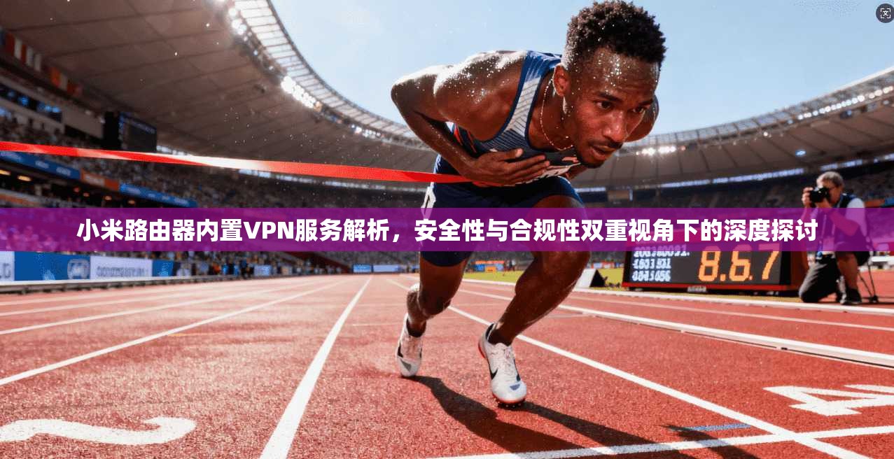 小米路由器内置VPN服务解析，安全性与合规性双重视角下的深度探讨