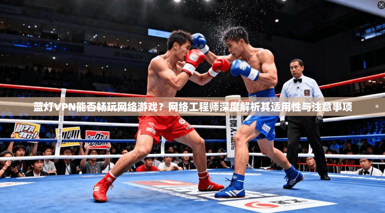 蓝灯VPN能否畅玩网络游戏？网络工程师深度解析其适用性与注意事项