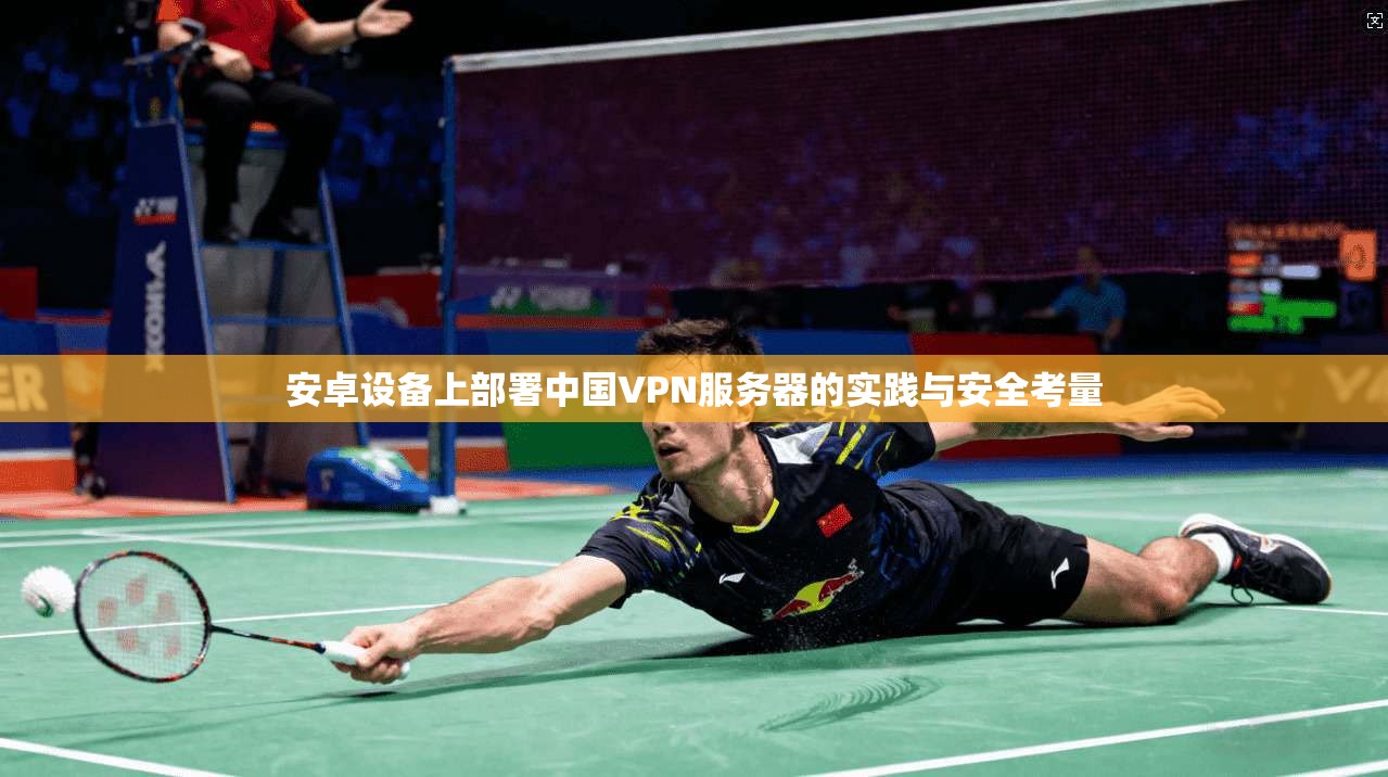 安卓设备上部署中国VPN服务器的实践与安全考量