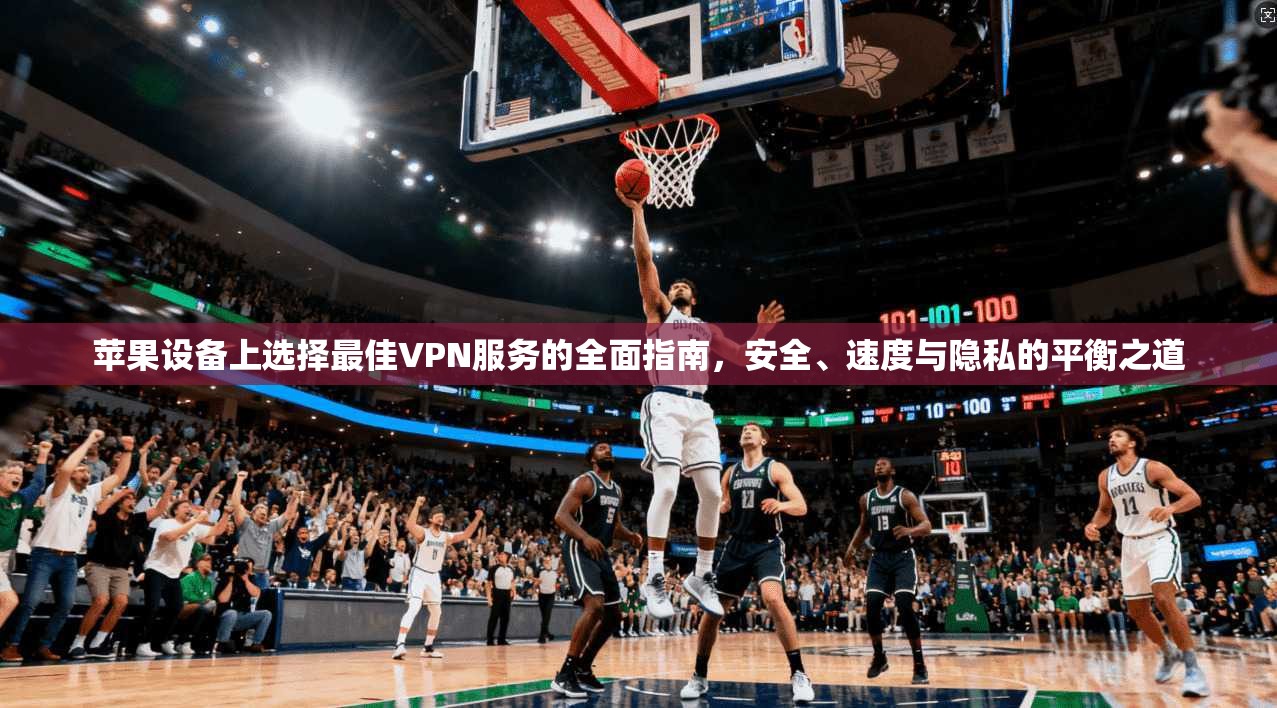 苹果设备上选择最佳VPN服务的全面指南，安全、速度与隐私的平衡之道