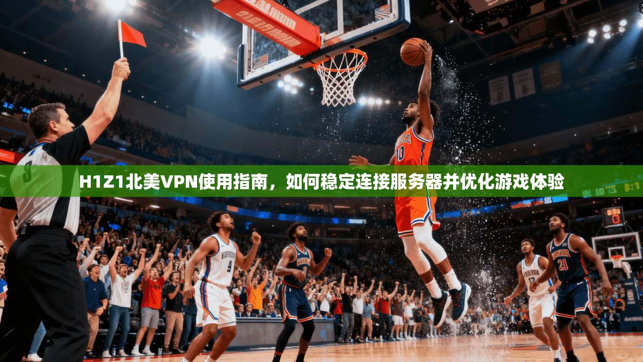 H1Z1北美VPN使用指南，如何稳定连接服务器并优化游戏体验