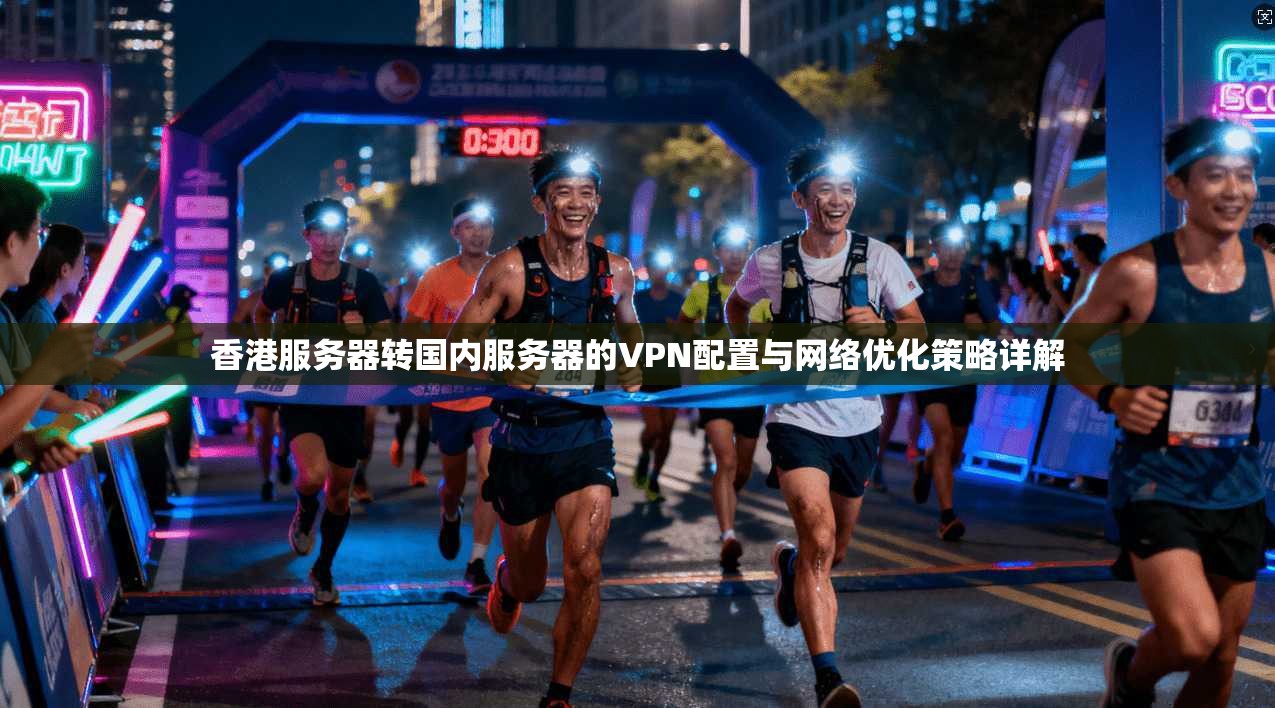 香港服务器转国内服务器的VPN配置与网络优化策略详解