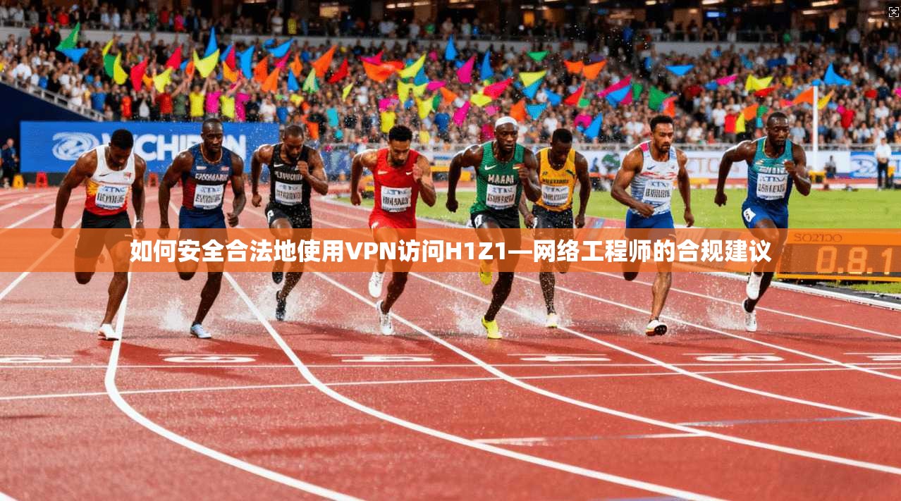 如何安全合法地使用VPN访问H1Z1—网络工程师的合规建议