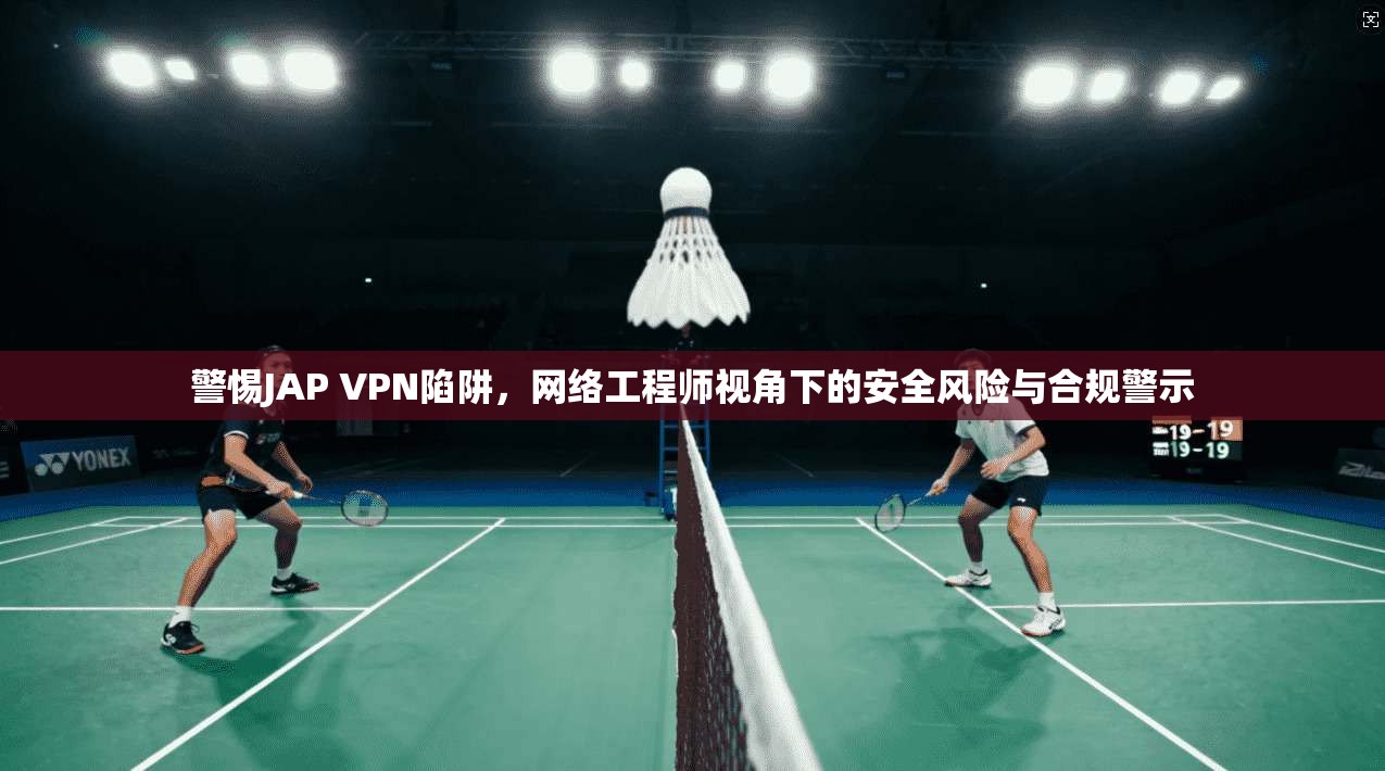警惕JAP VPN陷阱，网络工程师视角下的安全风险与合规警示