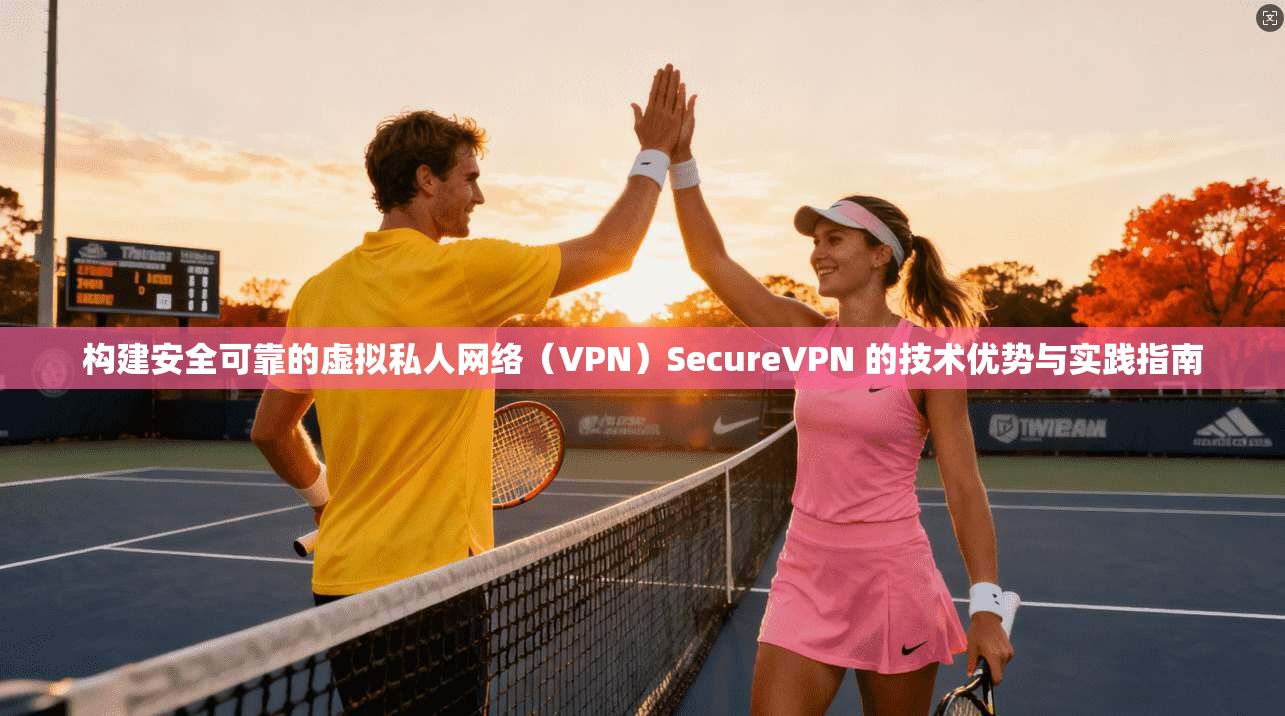 构建安全可靠的虚拟私人网络（VPN）SecureVPN 的技术优势与实践指南