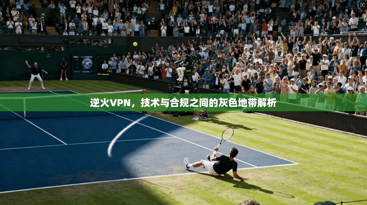 逆火VPN，技术与合规之间的灰色地带解析