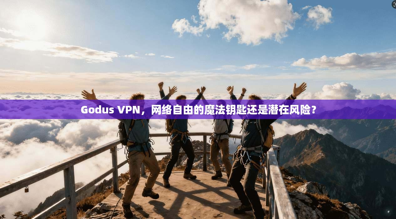 Godus VPN，网络自由的魔法钥匙还是潜在风险？
