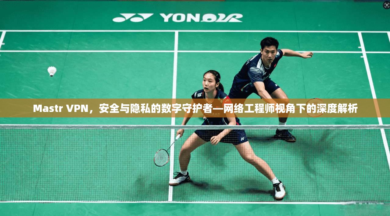 Mastr VPN，安全与隐私的数字守护者—网络工程师视角下的深度解析
