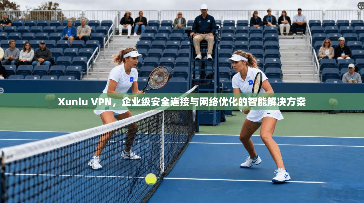 Xunlu VPN，企业级安全连接与网络优化的智能解决方案