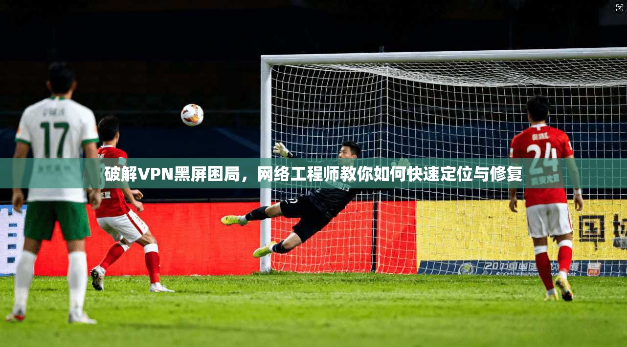 破解VPN黑屏困局，网络工程师教你如何快速定位与修复