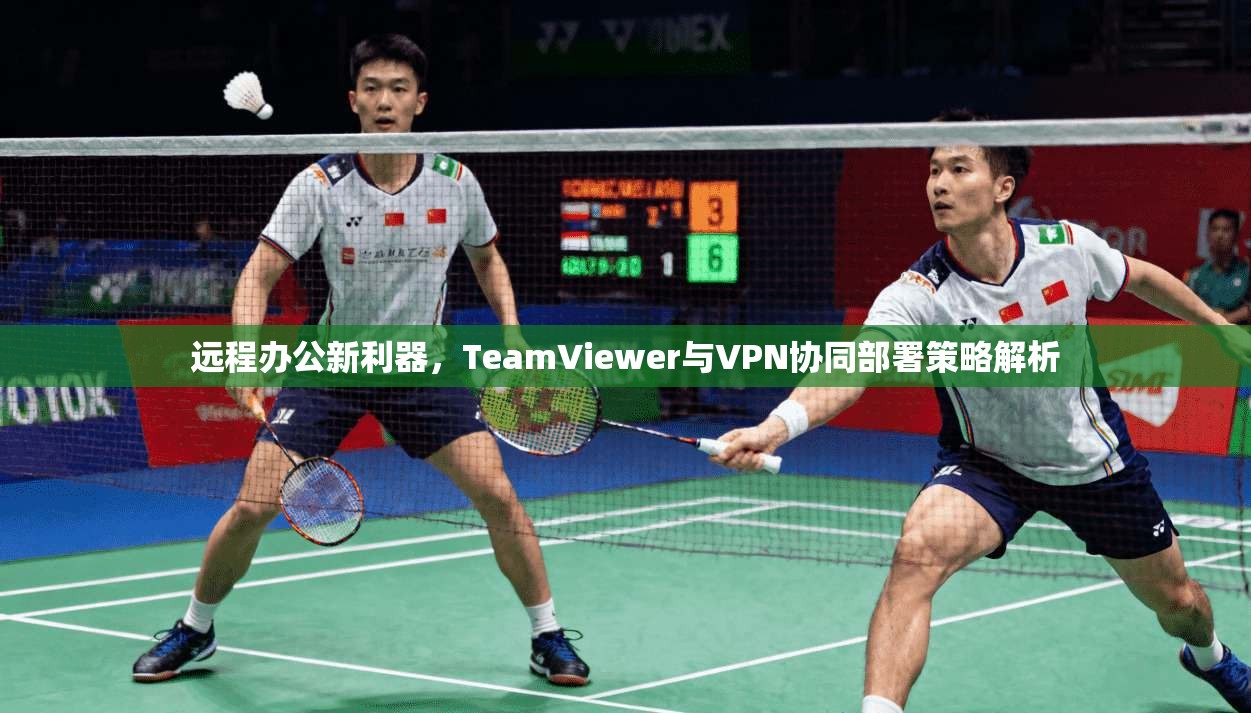 远程办公新利器，TeamViewer与VPN协同部署策略解析