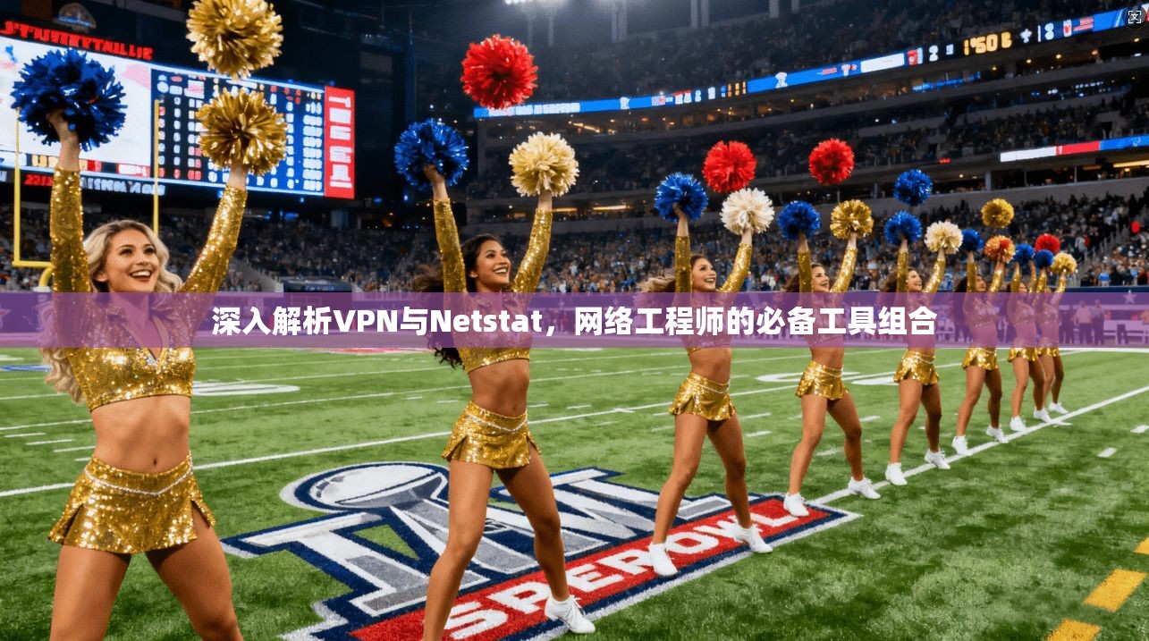 深入解析VPN与Netstat，网络工程师的必备工具组合