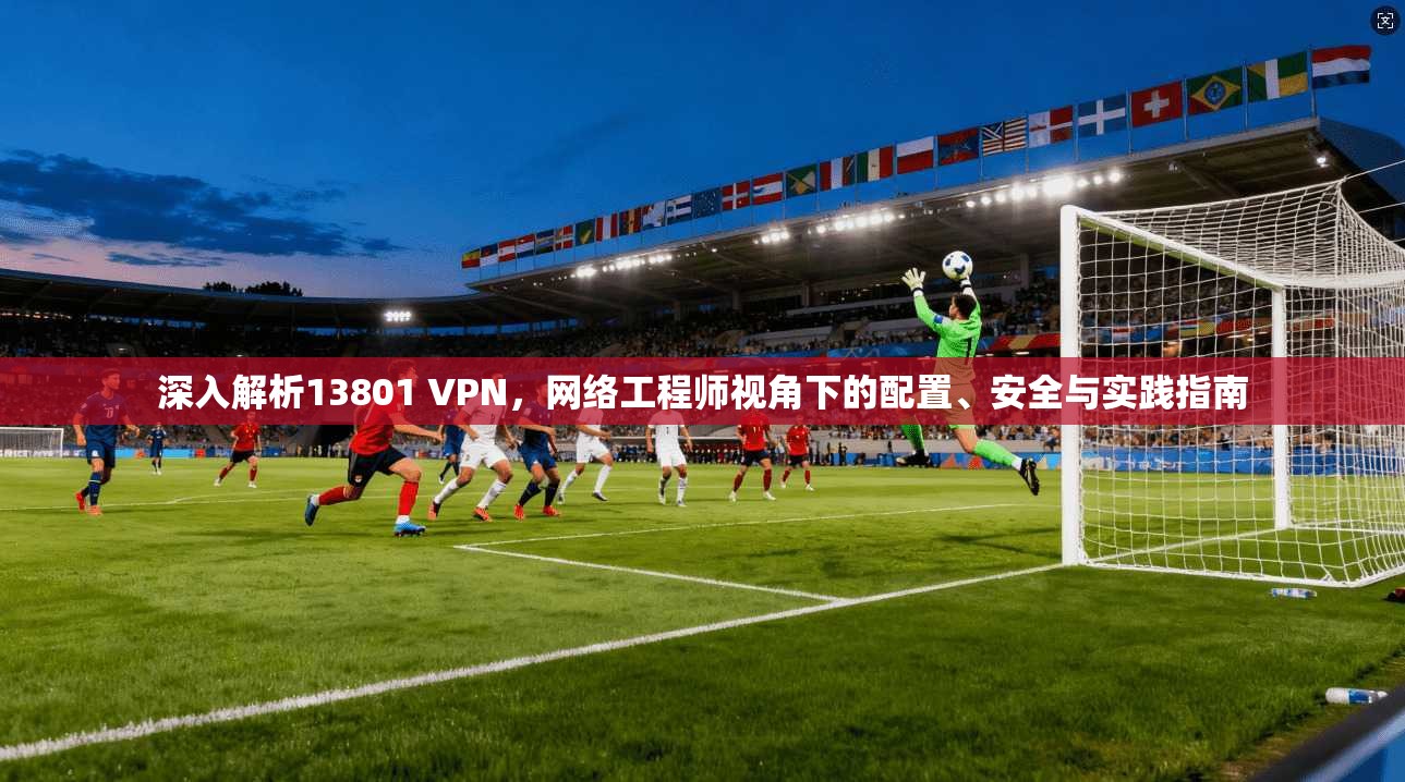 深入解析13801 VPN，网络工程师视角下的配置、安全与实践指南