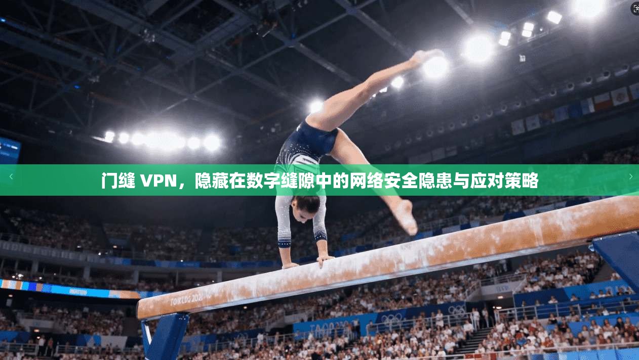 门缝 VPN，隐藏在数字缝隙中的网络安全隐患与应对策略