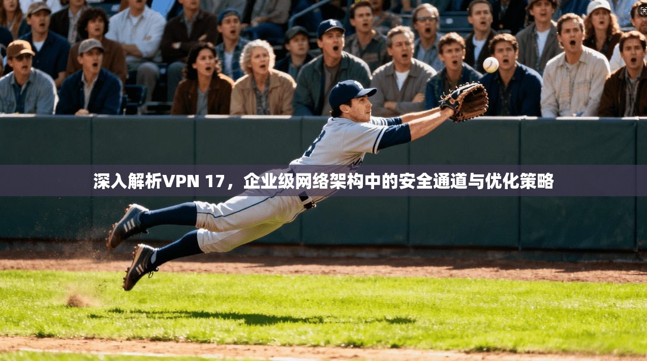 深入解析VPN 17，企业级网络架构中的安全通道与优化策略
