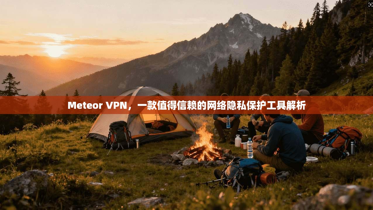 Meteor VPN，一款值得信赖的网络隐私保护工具解析
