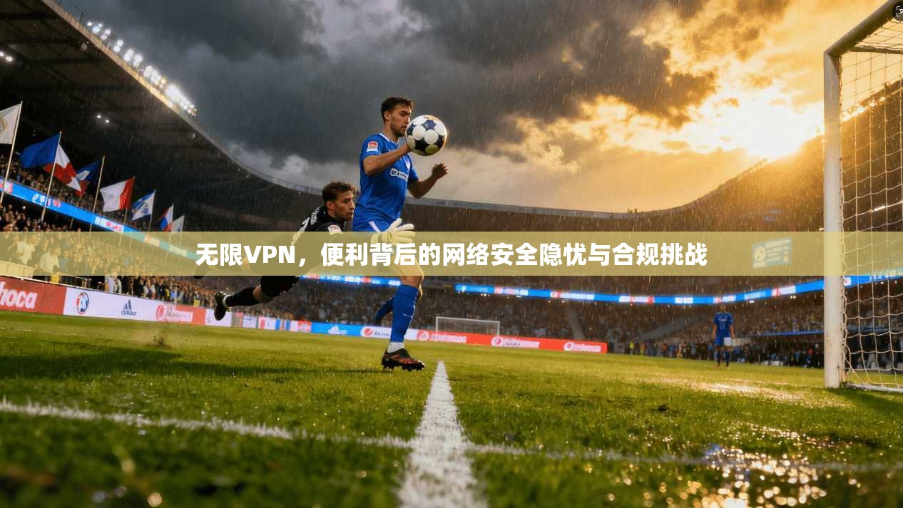 无限VPN，便利背后的网络安全隐忧与合规挑战