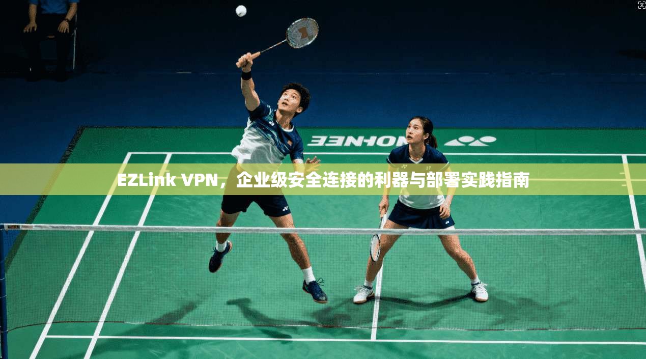 EZLink VPN，企业级安全连接的利器与部署实践指南