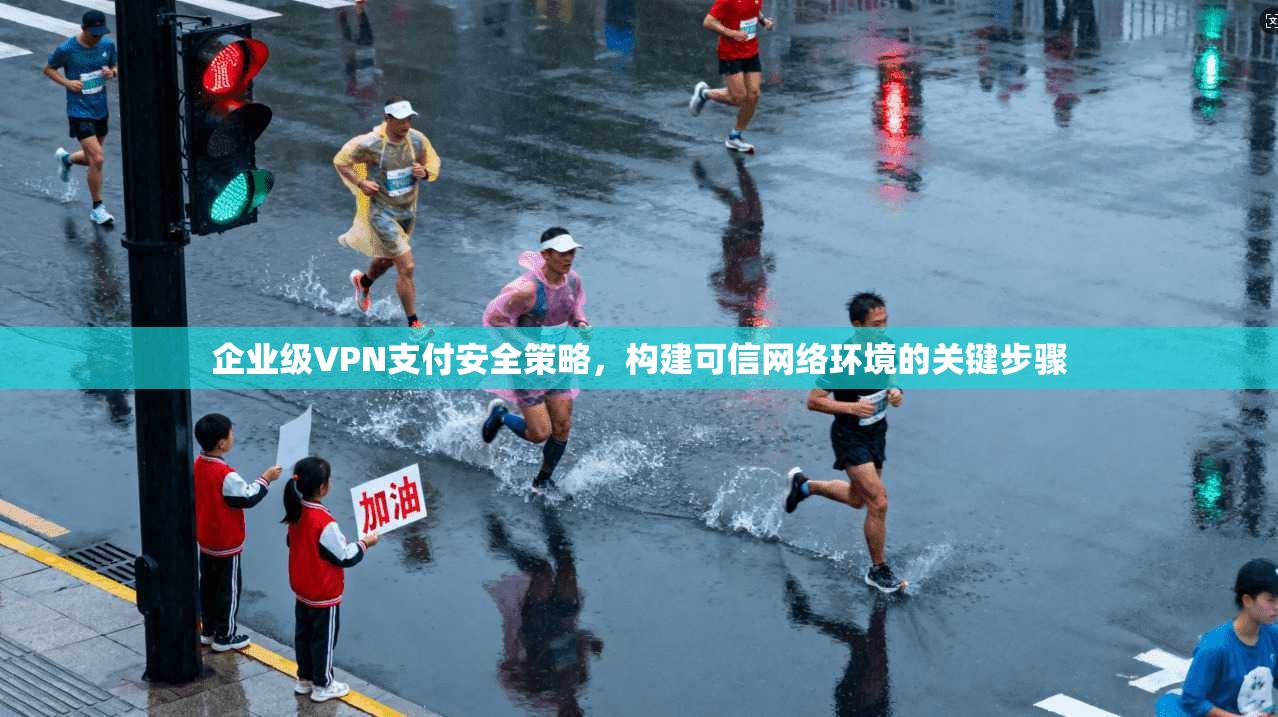 企业级VPN支付安全策略，构建可信网络环境的关键步骤