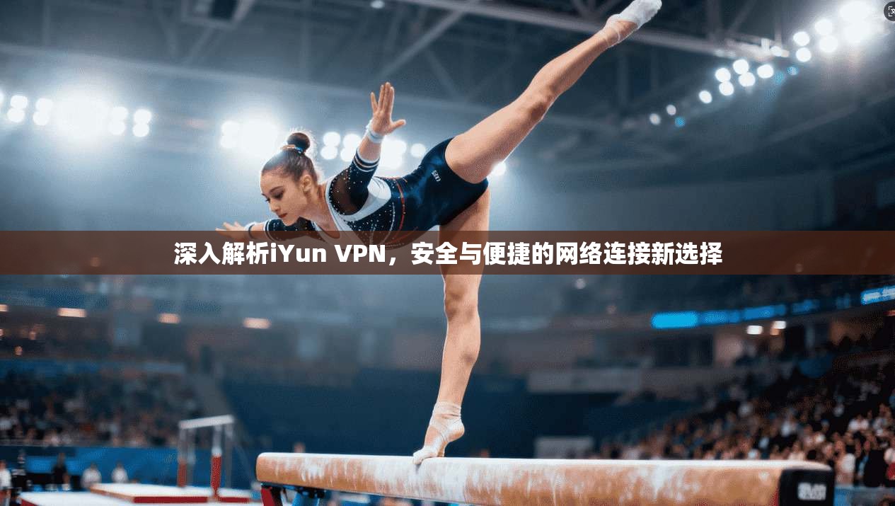 深入解析iYun VPN，安全与便捷的网络连接新选择