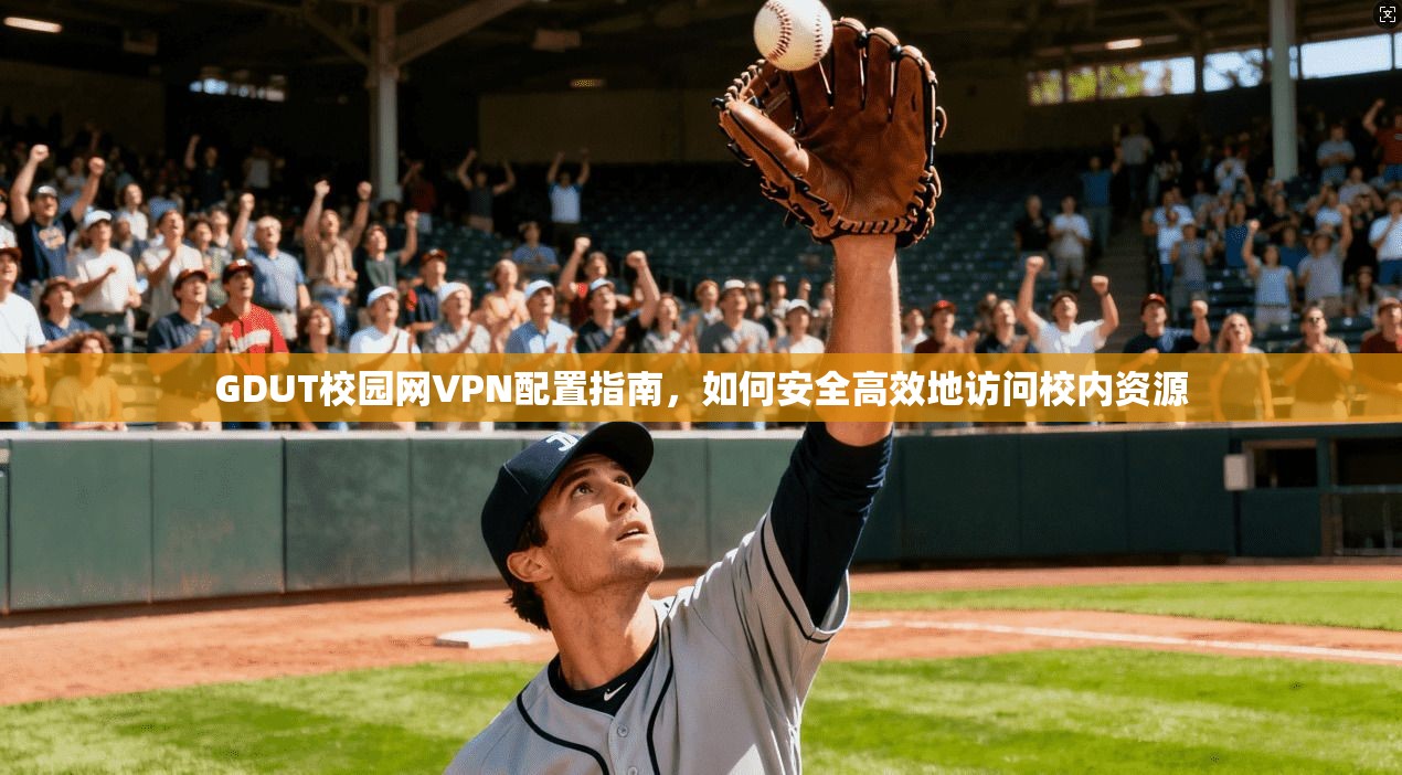 GDUT校园网VPN配置指南，如何安全高效地访问校内资源