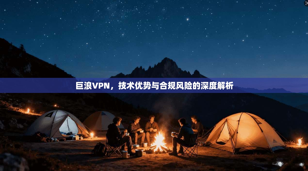 巨浪VPN，技术优势与合规风险的深度解析