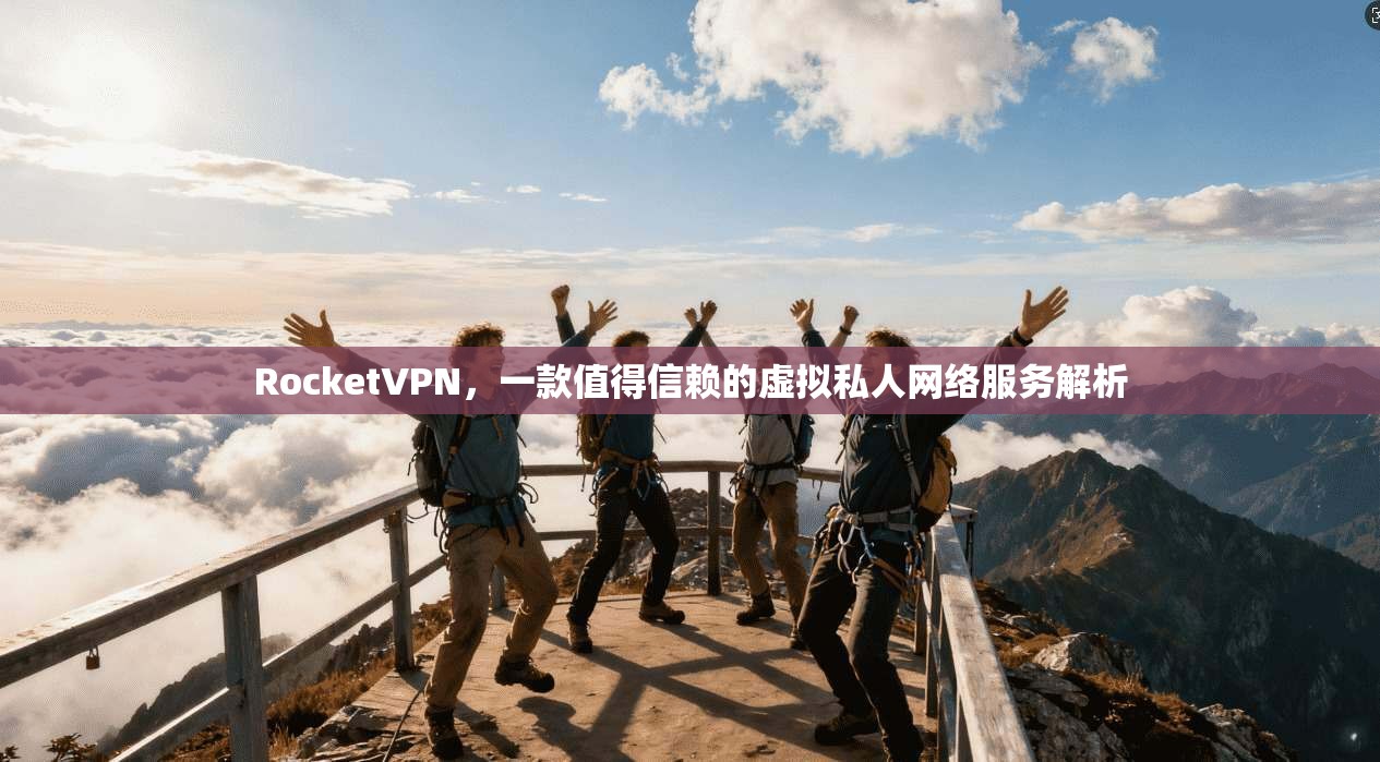 RocketVPN，一款值得信赖的虚拟私人网络服务解析
