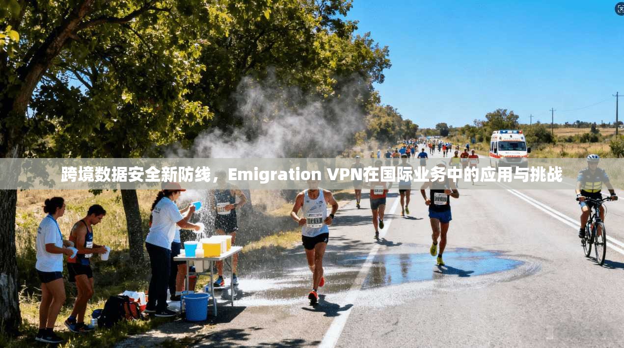 跨境数据安全新防线，Emigration VPN在国际业务中的应用与挑战