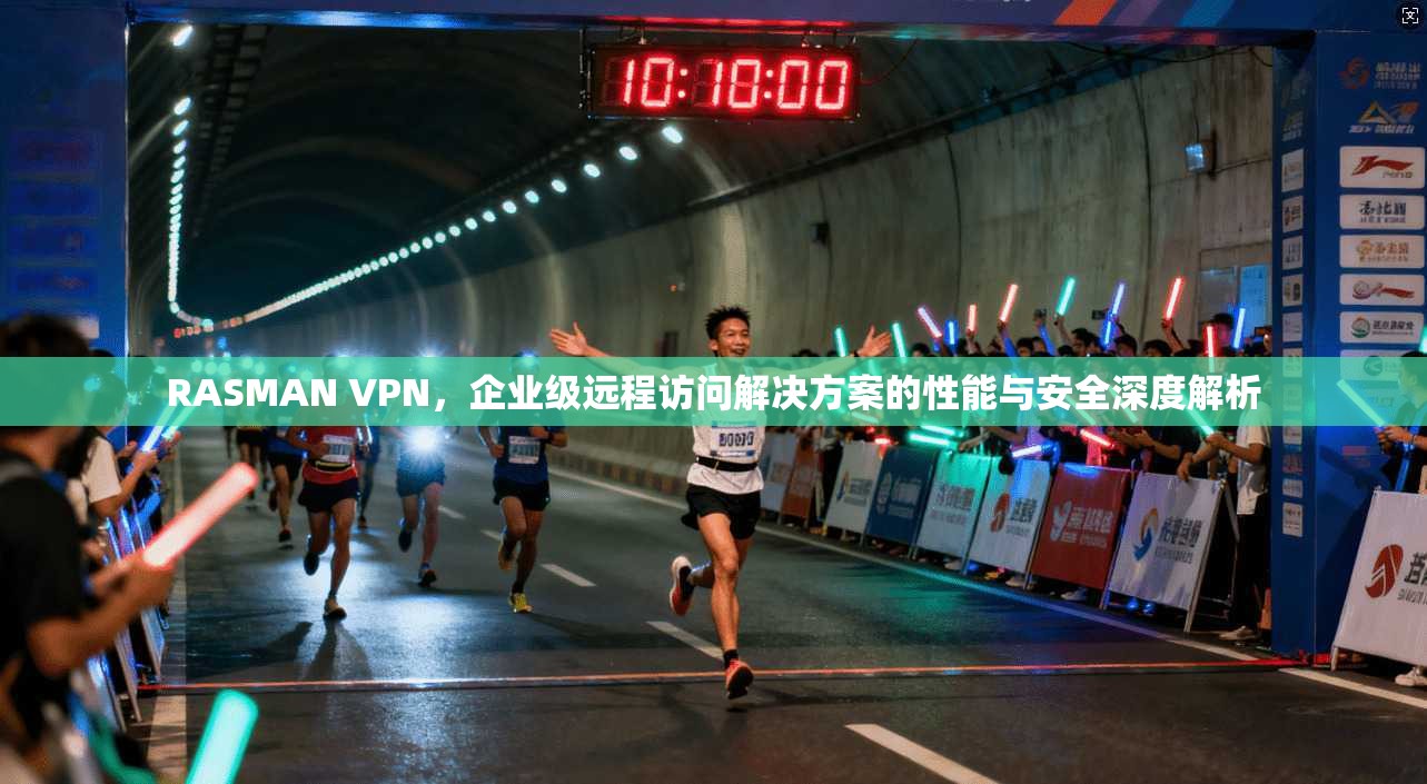 RASMAN VPN，企业级远程访问解决方案的性能与安全深度解析