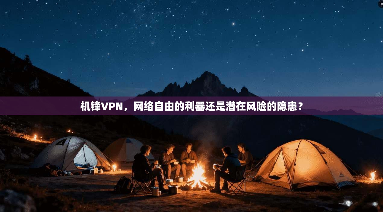 机锋VPN，网络自由的利器还是潜在风险的隐患？
