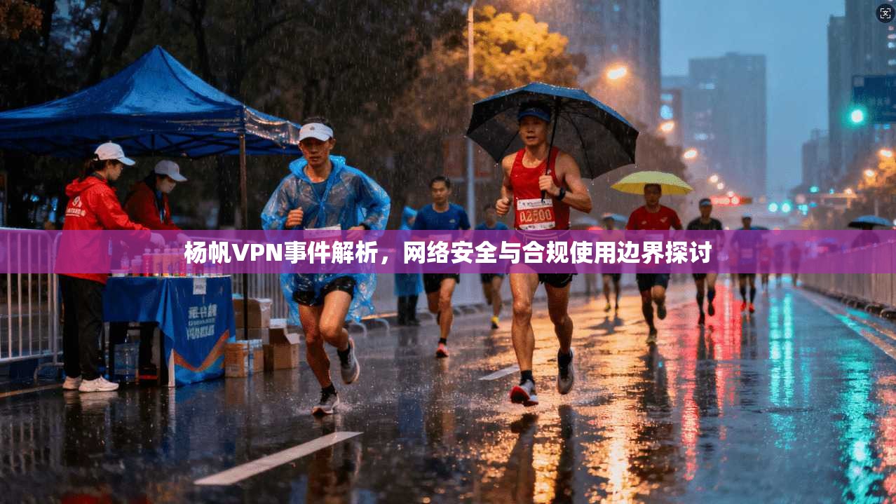 杨帆VPN事件解析，网络安全与合规使用边界探讨