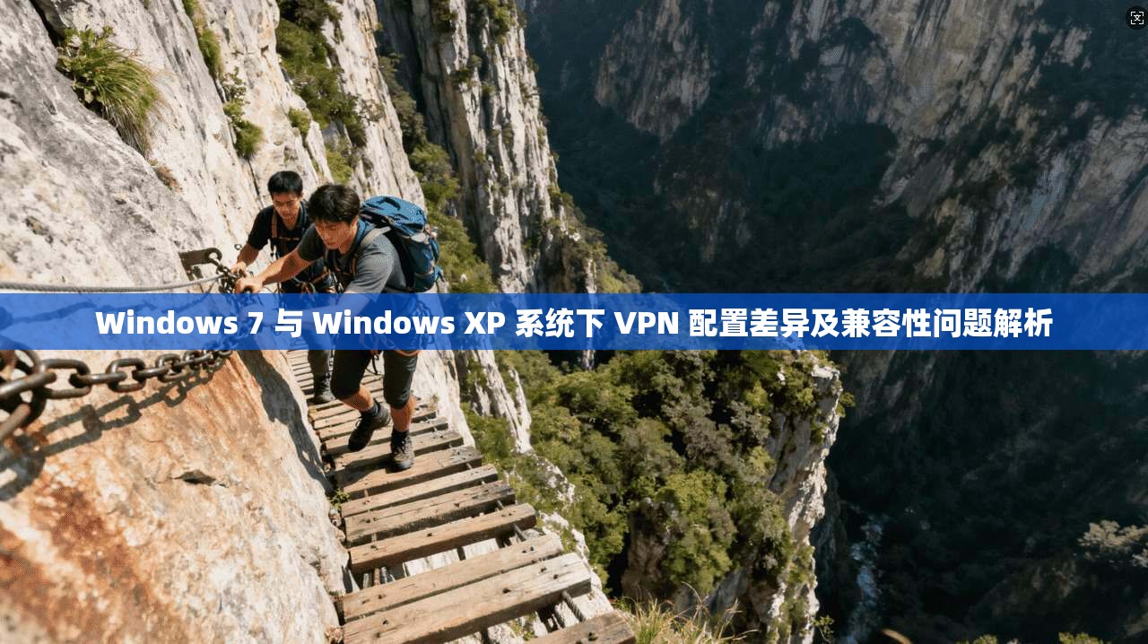 Windows 7 与 Windows XP 系统下 VPN 配置差异及兼容性问题解析
